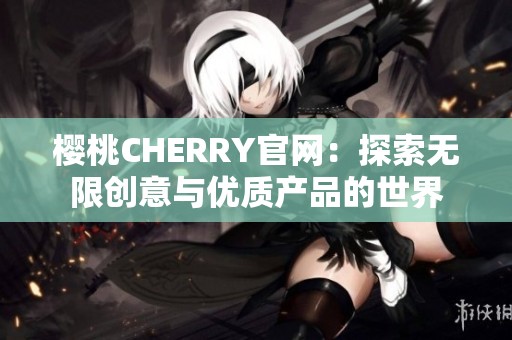 樱桃CHERRY官网：探索无限创意与优质产品的世界