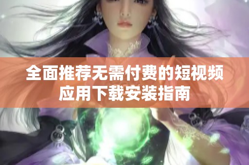 全面推荐无需付费的短视频应用下载安装指南