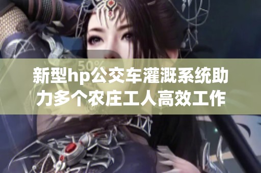 新型hp公交车灌溉系统助力多个农庄工人高效工作