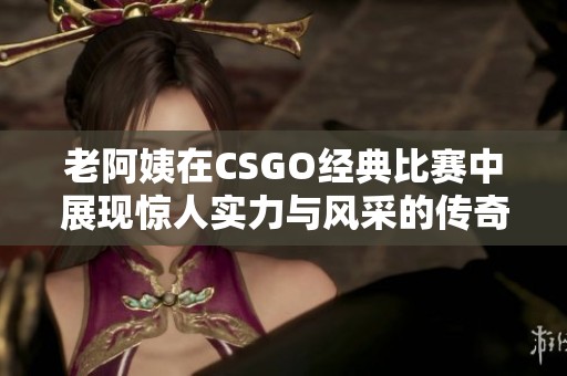 老阿姨在CSGO经典比赛中展现惊人实力与风采的传奇之战