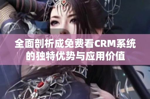 全面剖析成免费看CRM系统的独特优势与应用价值