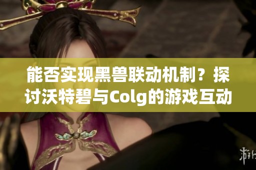 能否实现黑兽联动机制？探讨沃特碧与Colg的游戏互动