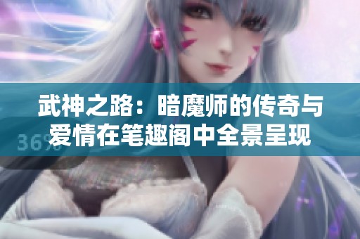 武神之路：暗魔师的传奇与爱情在笔趣阁中全景呈现