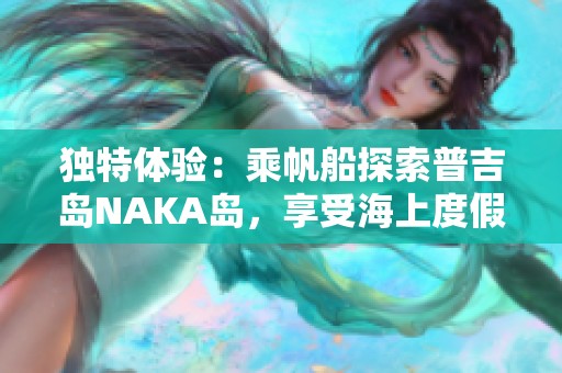 独特体验：乘帆船探索普吉岛NAKA岛，享受海上度假新乐趣