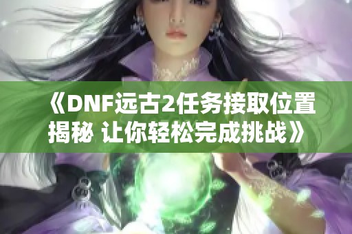 《DNF远古2任务接取位置揭秘 让你轻松完成挑战》