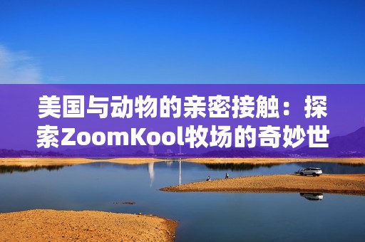 美国与动物的亲密接触：探索ZoomKool牧场的奇妙世界