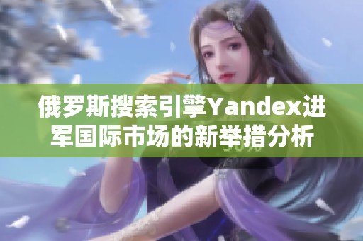 俄罗斯搜索引擎Yandex进军国际市场的新举措分析