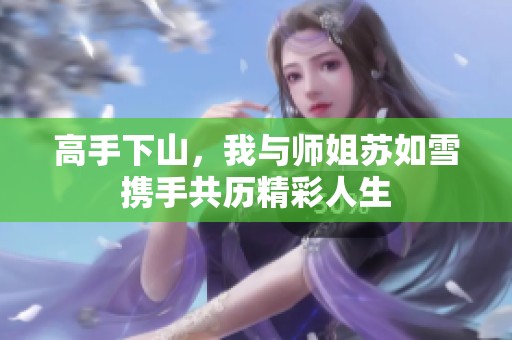 高手下山，我与师姐苏如雪携手共历精彩人生