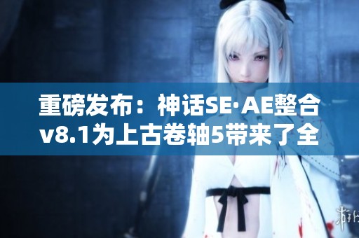 重磅发布：神话SE·AE整合v8.1为上古卷轴5带来了全新重制体验