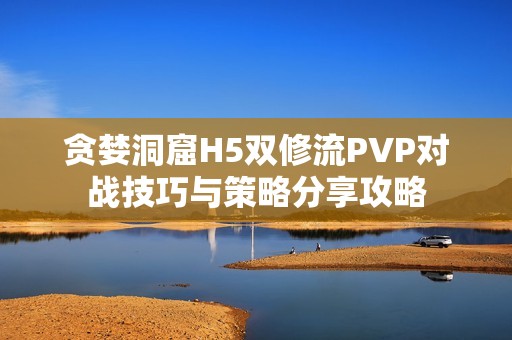 贪婪洞窟H5双修流PVP对战技巧与策略分享攻略