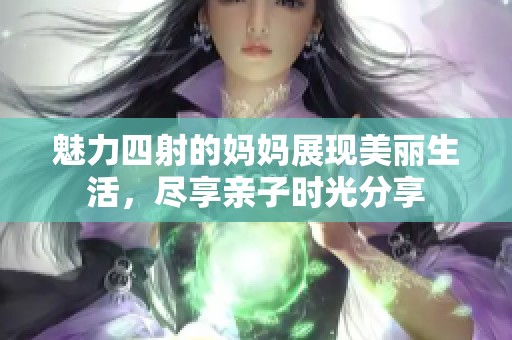 魅力四射的妈妈展现美丽生活，尽享亲子时光分享