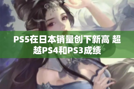 PS5在日本销量创下新高 超越PS4和PS3成绩