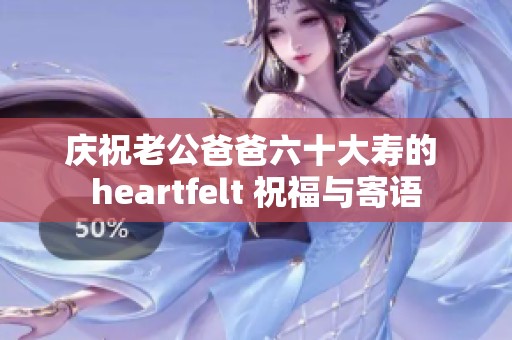 庆祝老公爸爸六十大寿的 heartfelt 祝福与寄语