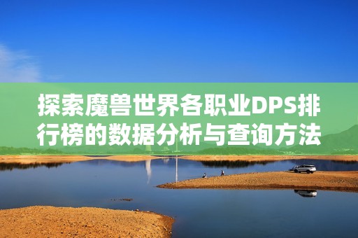 探索魔兽世界各职业DPS排行榜的数据分析与查询方法