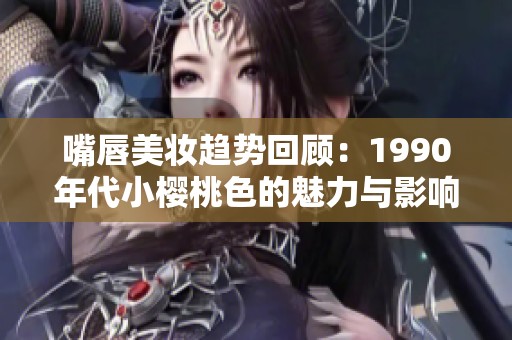 嘴唇美妆趋势回顾：1990年代小樱桃色的魅力与影响