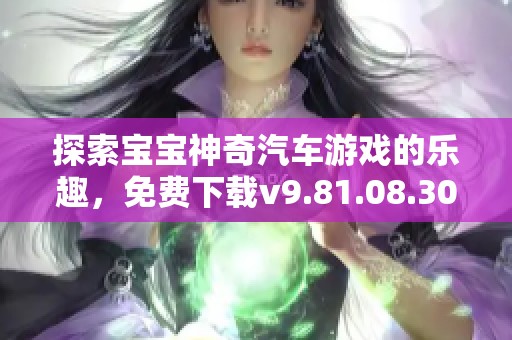 探索宝宝神奇汽车游戏的乐趣，免费下载v9.81.08.30版！