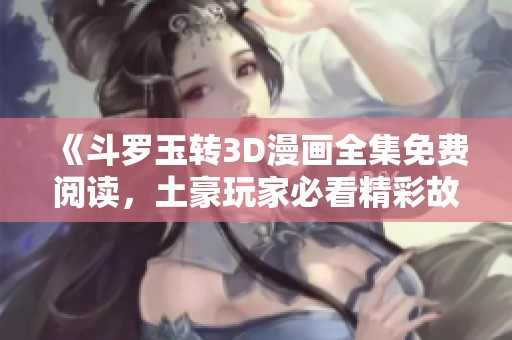 《斗罗玉转3D漫画全集免费阅读，土豪玩家必看精彩故事》