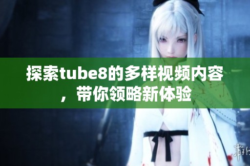 探索tube8的多样视频内容，带你领略新体验