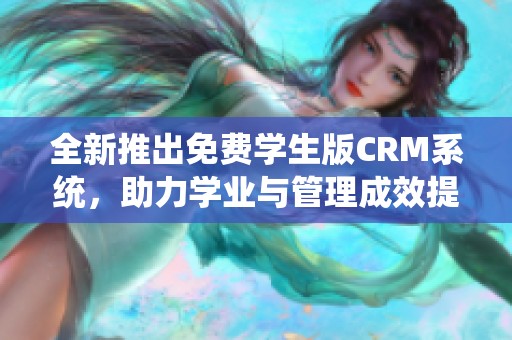 全新推出免费学生版CRM系统，助力学业与管理成效提升