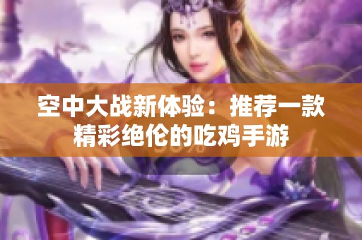 空中大战新体验：推荐一款精彩绝伦的吃鸡手游