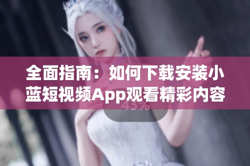 全面指南：如何下载安装小蓝短视频App观看精彩内容