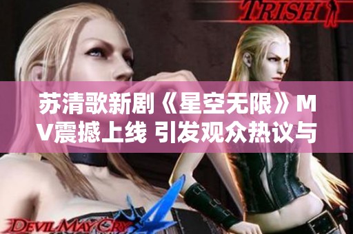 苏清歌新剧《星空无限》MV震撼上线 引发观众热议与期待