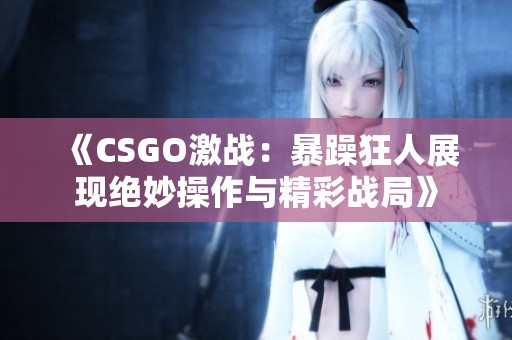 《CSGO激战：暴躁狂人展现绝妙操作与精彩战局》