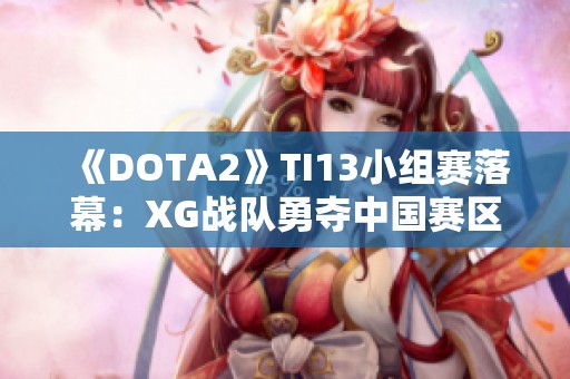 《DOTA2》TI13小组赛落幕：XG战队勇夺中国赛区小组第一