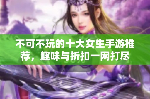 不可不玩的十大女生手游推荐，趣味与折扣一网打尽