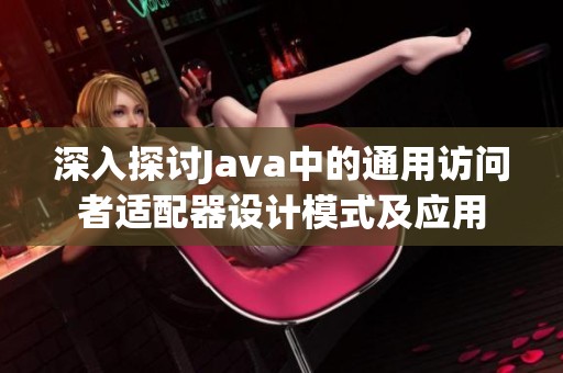 深入探讨Java中的通用访问者适配器设计模式及应用