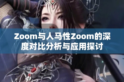 Zoom与人马性Zoom的深度对比分析与应用探讨