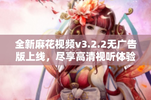 全新麻花视频v3.2.2无广告版上线，尽享高清视听体验