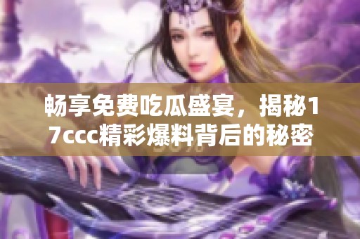 畅享免费吃瓜盛宴，揭秘17ccc精彩爆料背后的秘密