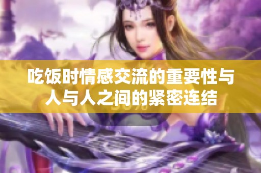 吃饭时情感交流的重要性与人与人之间的紧密连结