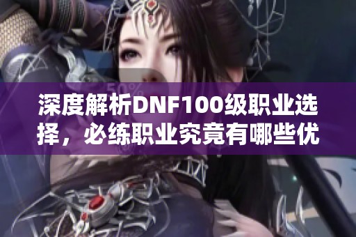 深度解析DNF100级职业选择，必练职业究竟有哪些优劣势