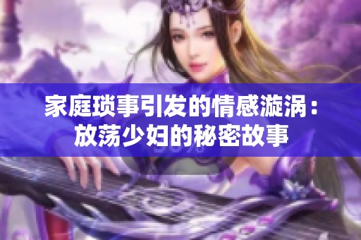 家庭琐事引发的情感漩涡：放荡少妇的秘密故事