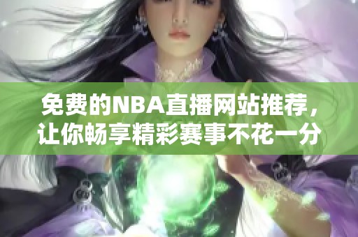 免费的NBA直播网站推荐，让你畅享精彩赛事不花一分钱