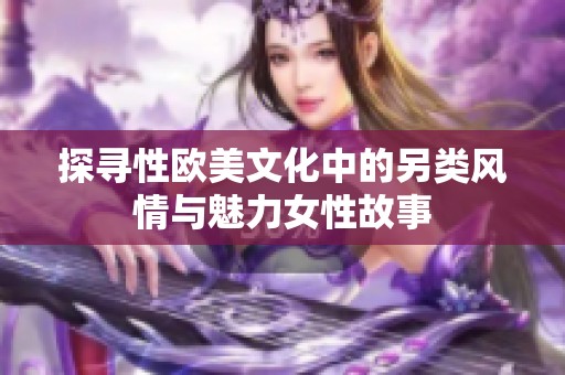 探寻性欧美文化中的另类风情与魅力女性故事