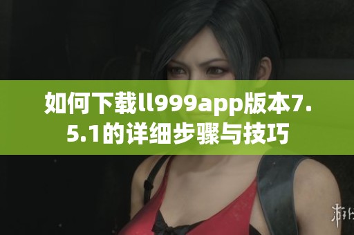 如何下载ll999app版本7.5.1的详细步骤与技巧