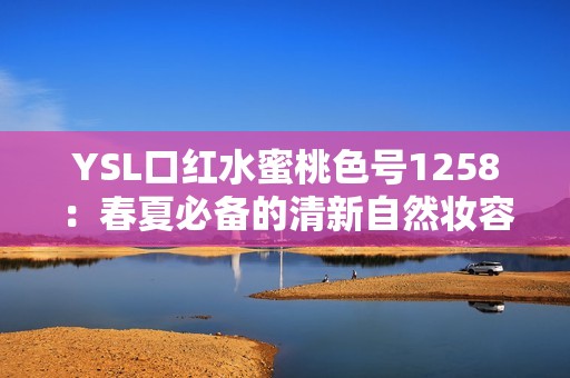 YSL口红水蜜桃色号1258：春夏必备的清新自然妆容选择