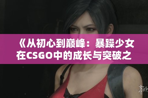 《从初心到巅峰：暴躁少女在CSGO中的成长与突破之路》