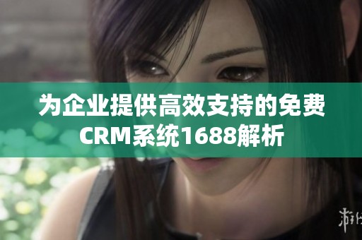 为企业提供高效支持的免费CRM系统1688解析