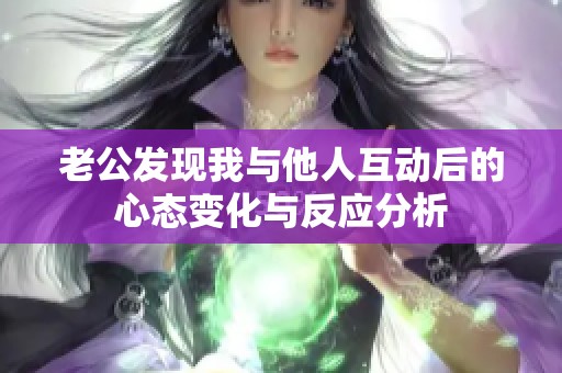 老公发现我与他人互动后的心态变化与反应分析