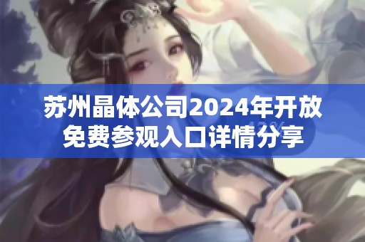 苏州晶体公司2024年开放免费参观入口详情分享