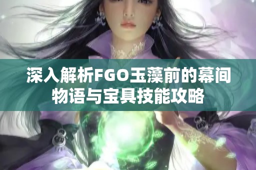 深入解析FGO玉藻前的幕间物语与宝具技能攻略