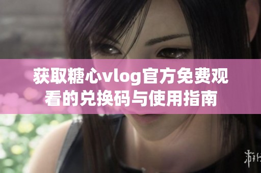 获取糖心vlog官方免费观看的兑换码与使用指南