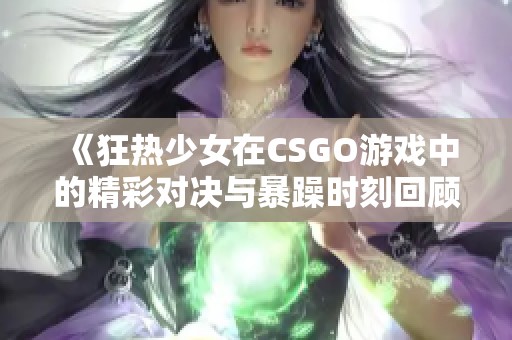 《狂热少女在CSGO游戏中的精彩对决与暴躁时刻回顾》