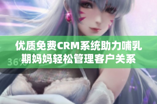 优质免费CRM系统助力哺乳期妈妈轻松管理客户关系