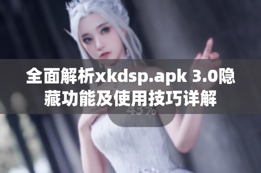 全面解析xkdsp.apk 3.0隐藏功能及使用技巧详解