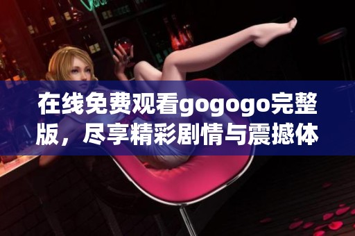 在线免费观看gogogo完整版，尽享精彩剧情与震撼体验